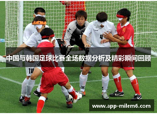 中国与韩国足球比赛全场数据分析及精彩瞬间回顾